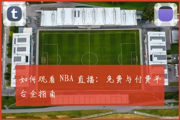 如何观看 NBA 直播：免费与付费平台全指南